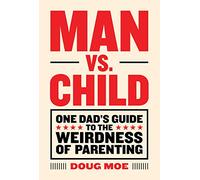 Man vs. Child: One Dad’s Guide to the Weirdness of Parenting