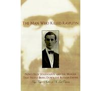 Man Who Killed Rasputin: Prince Felix Youssoupov and the Murder That Helped Bring down the Russian Empire