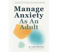Manage Anxiety As An Adult: Practical Steps to Regain Calm, Stay Calm in Stressful Situations and Take Control in the Moments That Matter