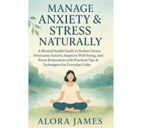 Manage Anxiety & Stress Naturally: A Mental Health Guide to Reduce Stress, Overcome Anxiety, Improve Well-being, and Boost Relaxation with Practical Tips & Techniques for Everyday Calm