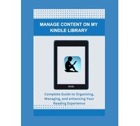 MANAGE CONTENT ON MY KINDLE LIBRARY: Complete Guide to Organizing, Managing, and enhancing Your Reading Experience