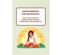 Manage Menopause Symptoms Naturally Your Step-by-Step Guide To Naturally Easing Hot Flushes, Boosting Energy, and Sleeping Better