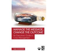 Manage the Message, Change the Outcome : An Executive’s Guide to Crisis Management