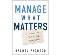 Manage What Matters : A Leader's Guide to Making Work Meaningful