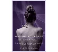 Manage Your Pain: Transform Your Life: The ultimate guide to working with your body