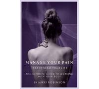 Manage Your Pain: Transform Your Life: The ultimate guide to working with your body