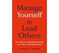 Manage Yourself to Lead Others : Why Great Leadership Begins with Self-Understanding