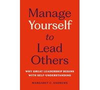 Manage Yourself to Lead Others : Why Great Leadership Begins with Self-Understanding