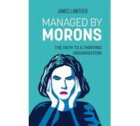 Managed by Morons: The Path to a Thriving Organisation. Avoiding the Pitfalls That Stand in Your Way