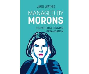 Managed by Morons: The Path to a Thriving Organisation. Avoiding the Pitfalls That Stand in Your Way