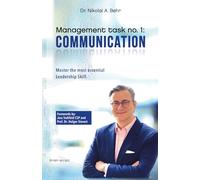 Management task no. 1: Communication: Master the Most Essential Leadership Skill. The Fundamentals.