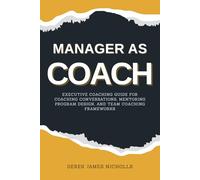 Manager as Coach: Executive Coaching Guide for Coaching Conversations, Mentoring Program Design, and Team Coaching Frameworks