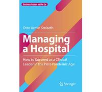 Managing a Hospital: How to Succeed as a Clinical Leader in the Post-Pandemic Age (Business Guides on the Go)