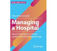 Managing a Hospital: How to Succeed as a Clinical Leader in the Post-Pandemic Age (Business Guides on the Go)