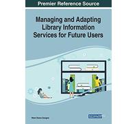 Managing and Adapting Library Information Services for Future Users (Advances in Library and Information Science)