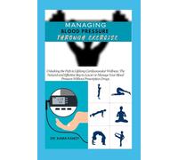 Managing Blood Pressure Through Exercise: Unlocking the Path to Lifelong Cardiovascular Wellness: The Natural and Effective Step to Lower or Manage Your Blood Pressure Without Prescription Drugs.