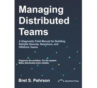 Managing Distributed Teams: A Diagnostic Field Manual for Building Reliable Remote, Nearshore, and Offshore Teams
