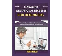 MANAGING GESTATIONAL DIABETES FOR BEGINNERS: The Complete Beginner's Guide to Managing Gestational Diabetes Through Diet, Exercise, and Mindful Living