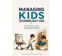 Managing Kids Technology Use: Empowering your child to overcome screen addiction and unlock their creativity.