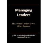 Managing Leaders: How Great Leaders Grow Other Leaders (Breaking the Bottleneck)