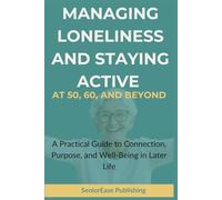 MANAGING LONELINESS And STAYING ACTIVE AT 50, 60, AND BEYOND: A Practical Guide to Connection, Purpose, and Well-Being in Later Life (SeniorEase Essential Guides)