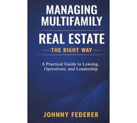 Managing Multifamily Real Estate the Right Way: A Practical Guide to Leasing, Operations, and Leadership in Multifamily
