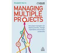 Managing Multiple Projects : How Project Managers Can Balance Priorities, Manage Expectations and Increase Productivity