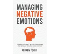 Managing Negative Emotions: Stop Anger, Stress, Anxiety and Other Intrusive Feelings From Controlling Your Life and Achieve Inner Peace