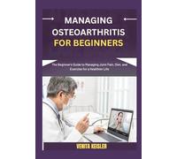 MANAGING OSTEOARTHRITIS FOR BEGINNERS: The Beginner's Guide to Managing Joint Pain, Diet, and Exercise for a Healthier Life