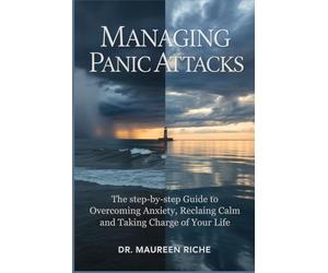 Managing Panic Attacks: The Step-by-Step Guide to Overcoming Anxiety, Reclaiming Calm and Taking Charge of Your Life