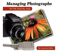 Managing Photographs in the Digital Age: A Basic Guide to Naming, Filing and Sharing Your Digital Photographs