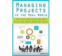 Managing Projects in the Real World : The Tips and Tricks No One Tells You About When You Start