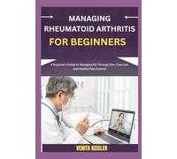 MANAGING RHEUMATOID ARTHRITIS FOR BEGINNERS: A Beginner's Guide to Managing RA Through Diet, Exercise, and Mindful Pain Control