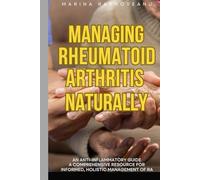 Managing Rheumatoid Arthritis Naturally - An Anti-Inflammatory Guide: A Comprehensive Resource for Informed, Holistic Management of RA
