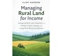 Managing Rural Land for Income: Designing Multi-Use Properties with Timber, Crops, Leasing, and Long-Term Revenue Systems