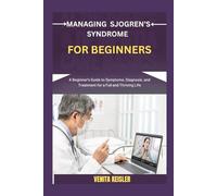 MANAGING SJOGREN’S SYNDROME FOR BEGINNERS: A Beginner's Guide to Symptoms, Diagnosis, and Treatment for a Full and Thriving Life