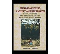 MANAGING STRESS, ANXIETY AND DEPRESSION: COMPLETE GUIDE AND COPING STRATEGIES TO PSYCHOLOGICAL STRESS