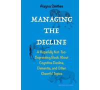 Managing the Decline: A Hopefully Not-Too-Depressing Book About Cognitive Decline, Dementia, and Other Cheerful Topics