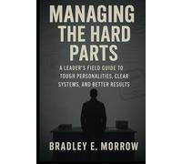 Managing the Hard Parts: A Leader’s Field Guide to Tough Personalities, Clear Systems, and Better Results