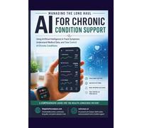 Managing the Long Haul: AI for Chronic Condition Support: Using Artificial Intelligence to Track Symptoms, Understand Medical Data, and Take Control of Chronic Conditions