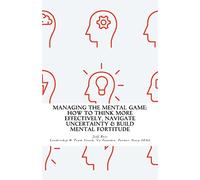 Managing The Mental Game: How To Think More Effectively, Navigate Uncertainty, A