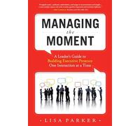 Managing the Moment: A Leader's Guide to Building Executive Presence One Interaction at a Time