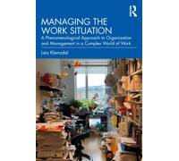 Managing the Work Situation : A Phenomenological Approach to Organization and Management in a Complex World of Work