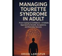 MANAGING TOURETTE SYNDROME IN ADULT: From Coping to Confidence - A Holistic Approach to Growth, Acceptance, and Everyday Success