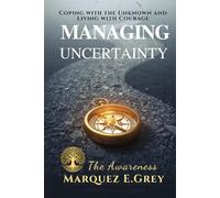 MANAGING UNCERTAINTY: Coping with the Unknown and Living with Courage The Awareness (Reinventing Yourself: Navigating Change with Courage)