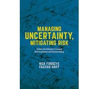 Managing Uncertainty, Mitigating Risk: Tackling the Unknown in Financial Risk Assessment and Decision Making (Global Financial Markets)