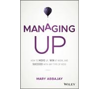 Managing Up : How to Move up, Win at Work, and Succeed with Any Type of Boss
