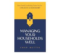 Managing Your Households Well: How Family Leadership Trains You for Church Leadership