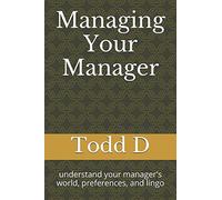 Managing Your Manager: understand your manager's world, preferences, and lingo