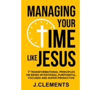 MANAGING YOUR TIME LIKE JESUS: 7 TRANSFORMATIONAL PRINCIPLES ON BEING INTENTIONAL, PURPOSEFUL, FOCUSED & SUPER PRODUCTIVE.